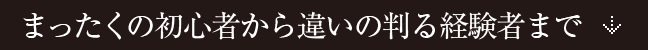 まったくの初心者から違いの判る経験者まで